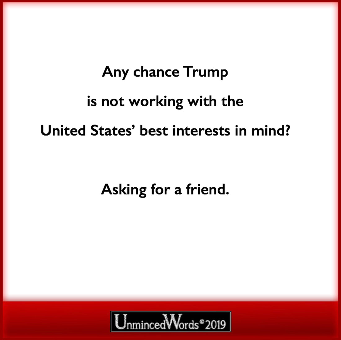Any chance Trump is not working with the United States’ best interests in mind?