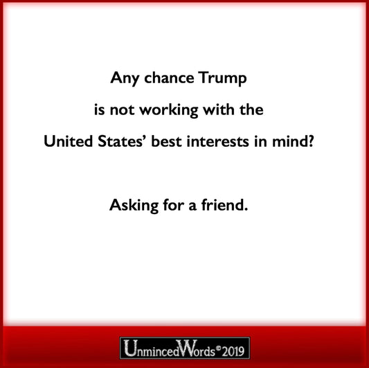 Any chance Trump is not working with the United States’ best interests in mind?