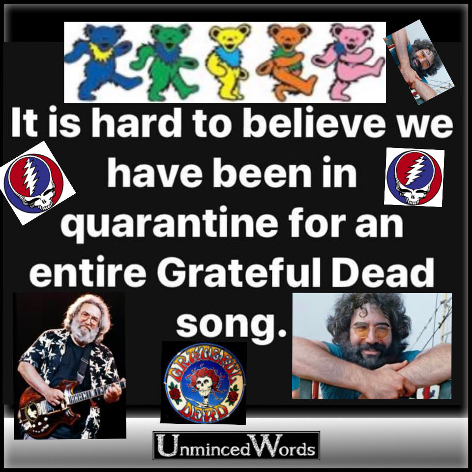 Hard to believe we’ve been quarantined for an entire Grateful Dead song